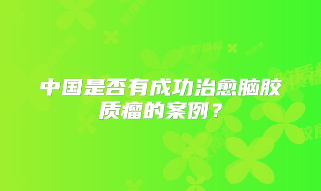 中国是否有成功治愈脑胶质瘤的案例？