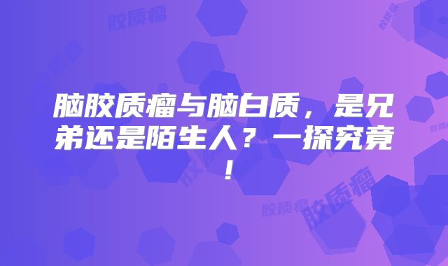 脑胶质瘤与脑白质，是兄弟还是陌生人？一探究竟！