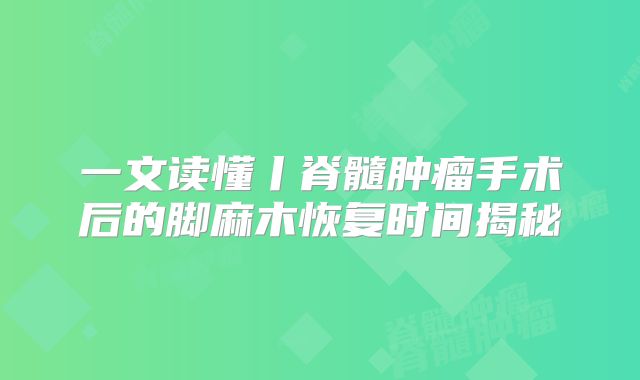 一文读懂丨脊髓肿瘤手术后的脚麻木恢复时间揭秘
