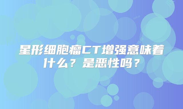 星形细胞瘤CT增强意味着什么？是恶性吗？