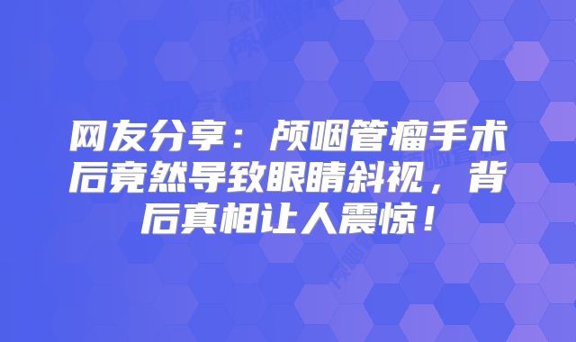 网友分享：颅咽管瘤手术后竟然导致眼睛斜视，背后真相让人震惊！