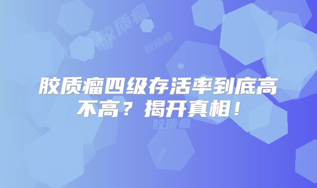 胶质瘤四级存活率到底高不高？揭开真相！