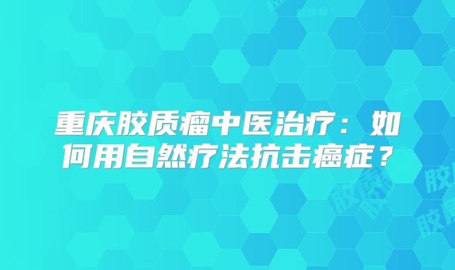 重庆胶质瘤中医治疗：如何用自然疗法抗击癌症？