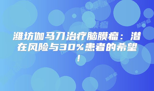 潍坊伽马刀治疗脑膜瘤：潜在风险与30%患者的希望！