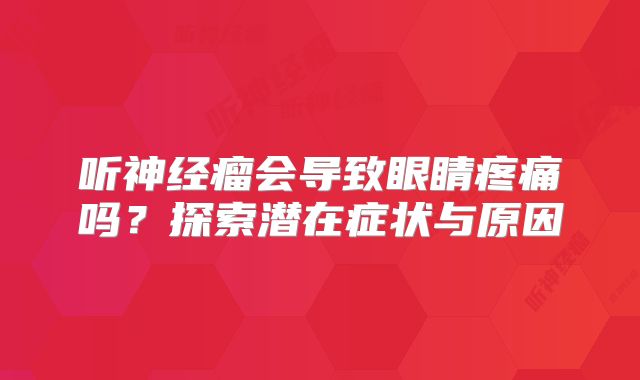 听神经瘤会导致眼睛疼痛吗？探索潜在症状与原因