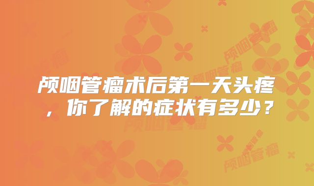 颅咽管瘤术后第一天头疼，你了解的症状有多少？