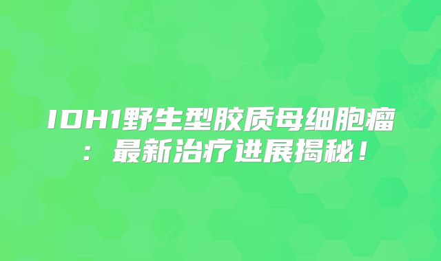 IDH1野生型胶质母细胞瘤：最新治疗进展揭秘！