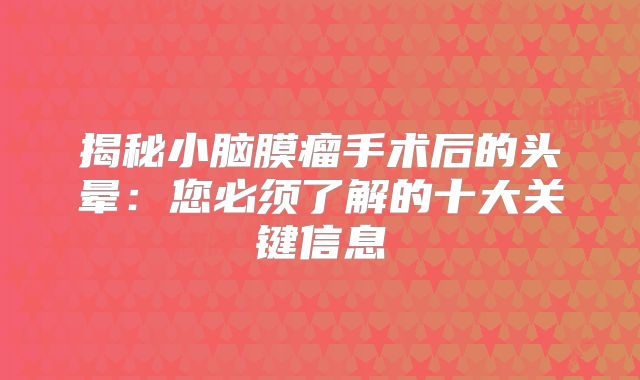 揭秘小脑膜瘤手术后的头晕：您必须了解的十大关键信息