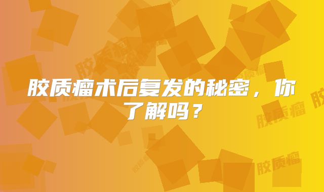 胶质瘤术后复发的秘密，你了解吗？