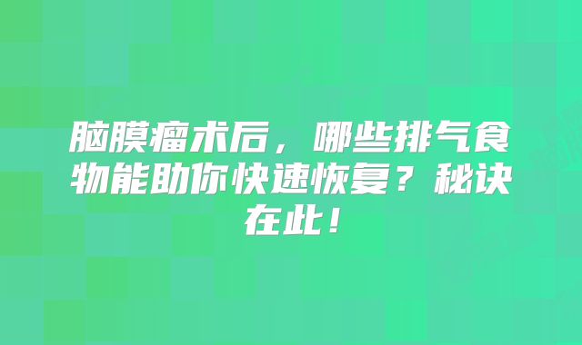 脑膜瘤术后，哪些排气食物能助你快速恢复？秘诀在此！