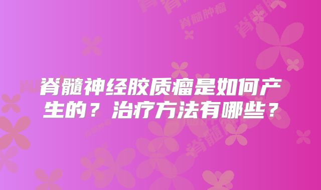 脊髓神经胶质瘤是如何产生的？治疗方法有哪些？