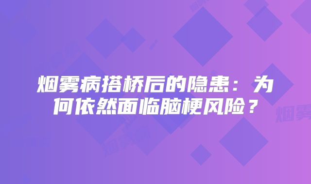 烟雾病搭桥后的隐患：为何依然面临脑梗风险？