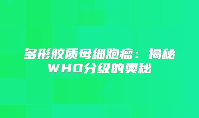多形胶质母细胞瘤：揭秘WHO分级的奥秘