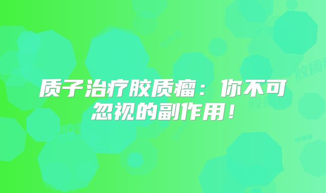 质子治疗胶质瘤：你不可忽视的副作用！