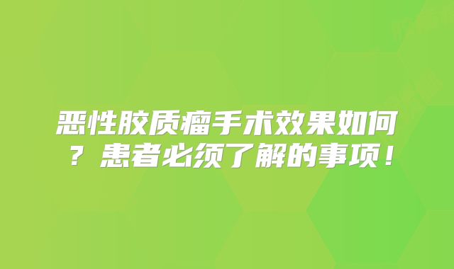 恶性胶质瘤手术效果如何？患者必须了解的事项！