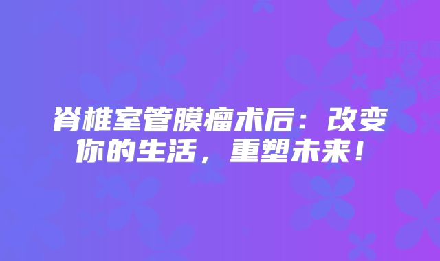 脊椎室管膜瘤术后：改变你的生活，重塑未来！