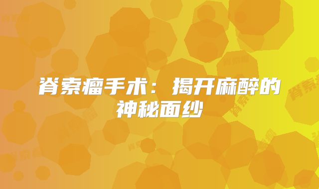 脊索瘤手术：揭开麻醉的神秘面纱