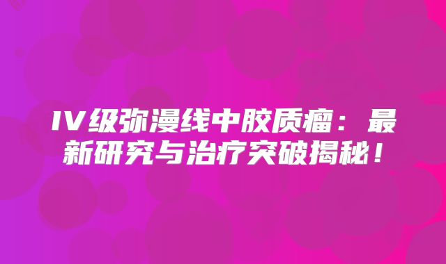 IV级弥漫线中胶质瘤：最新研究与治疗突破揭秘！