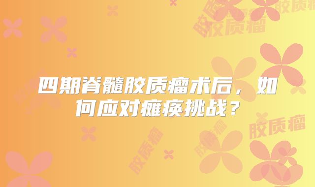 四期脊髓胶质瘤术后，如何应对瘫痪挑战？