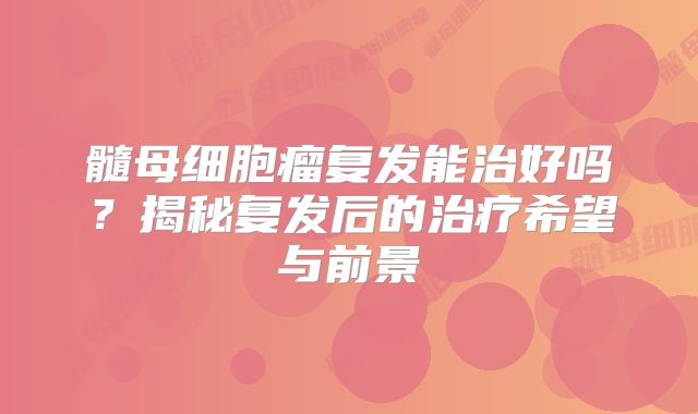 髓母细胞瘤复发能治好吗？揭秘复发后的治疗希望与前景