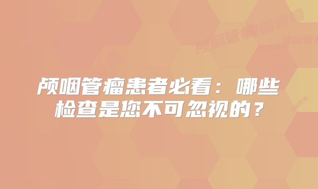 颅咽管瘤患者必看：哪些检查是您不可忽视的？