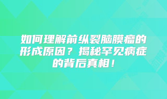 如何理解前纵裂脑膜瘤的形成原因？揭秘罕见病症的背后真相！