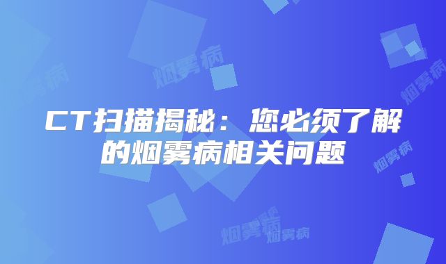 CT扫描揭秘：您必须了解的烟雾病相关问题