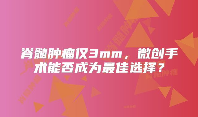 脊髓肿瘤仅3mm，微创手术能否成为最佳选择？