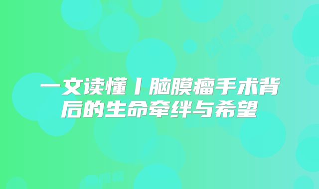 一文读懂丨脑膜瘤手术背后的生命牵绊与希望