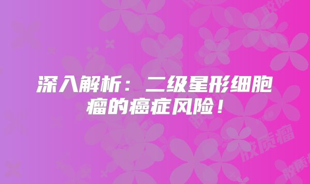 深入解析：二级星形细胞瘤的癌症风险！