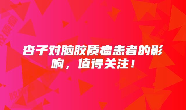 杏子对脑胶质瘤患者的影响，值得关注！