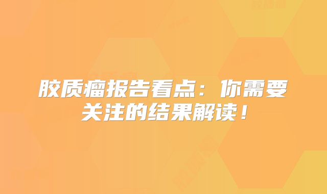 胶质瘤报告看点：你需要关注的结果解读！