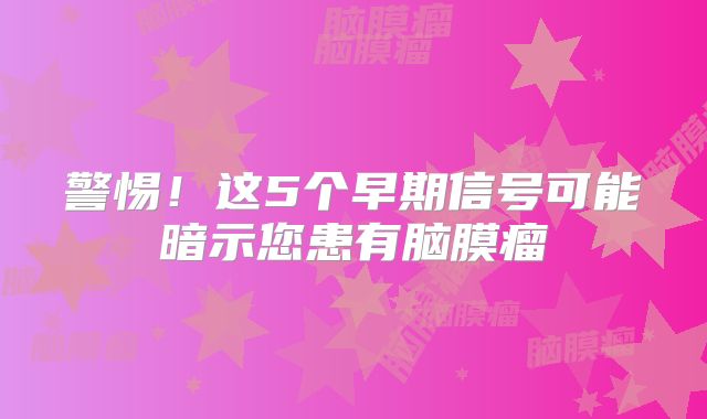 警惕！这5个早期信号可能暗示您患有脑膜瘤