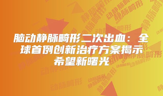 脑动静脉畸形二次出血：全球首例创新治疗方案揭示希望新曙光