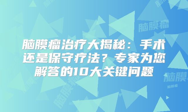 脑膜瘤治疗大揭秘：手术还是保守疗法？专家为您解答的10大关键问题