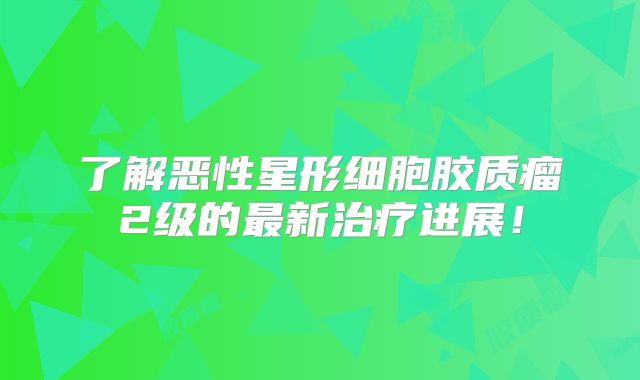 了解恶性星形细胞胶质瘤2级的最新治疗进展！