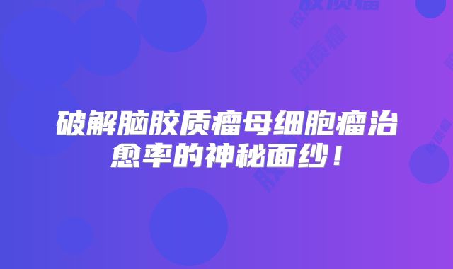 破解脑胶质瘤母细胞瘤治愈率的神秘面纱！