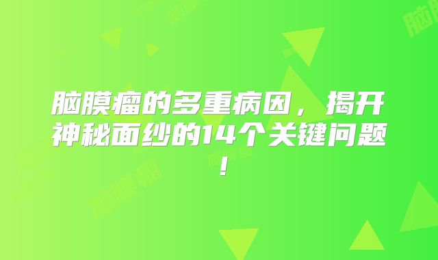 脑膜瘤的多重病因，揭开神秘面纱的14个关键问题！