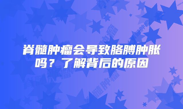脊髓肿瘤会导致胳膊肿胀吗？了解背后的原因
