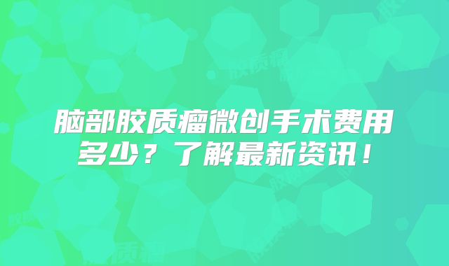 脑部胶质瘤微创手术费用多少？了解最新资讯！