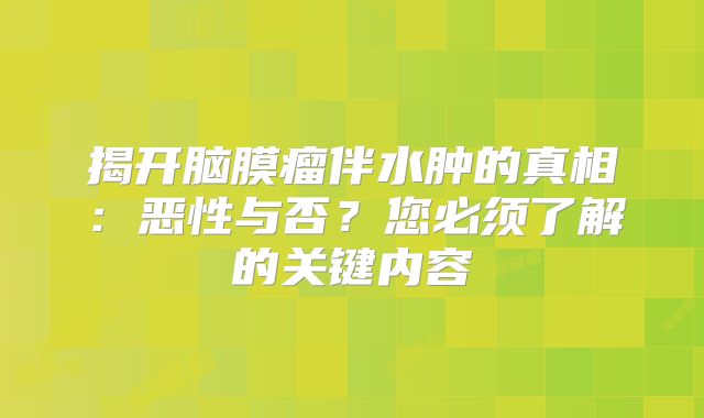 揭开脑膜瘤伴水肿的真相：恶性与否？您必须了解的关键内容