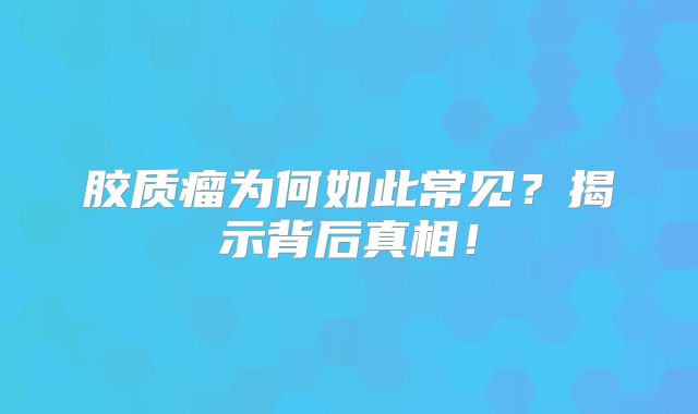胶质瘤为何如此常见？揭示背后真相！