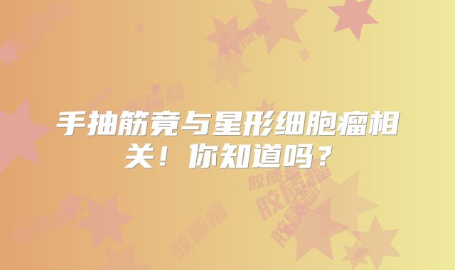 手抽筋竟与星形细胞瘤相关！你知道吗？