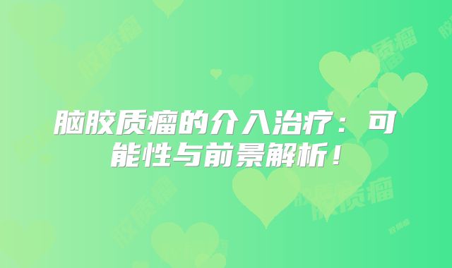 脑胶质瘤的介入治疗：可能性与前景解析！