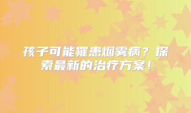 孩子可能罹患烟雾病？探索最新的治疗方案！