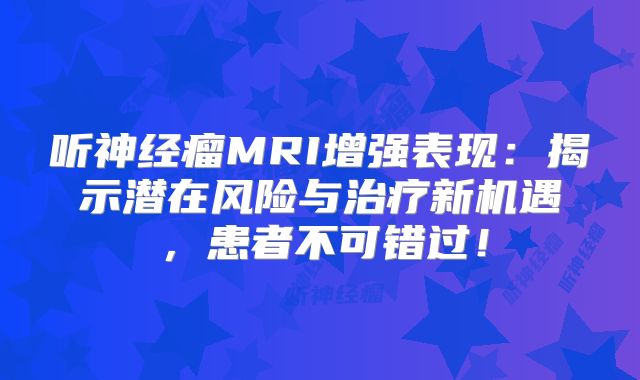 听神经瘤MRI增强表现：揭示潜在风险与治疗新机遇，患者不可错过！