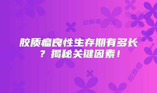 胶质瘤良性生存期有多长？揭秘关键因素！