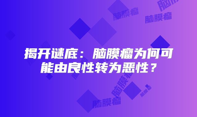 揭开谜底：脑膜瘤为何可能由良性转为恶性？