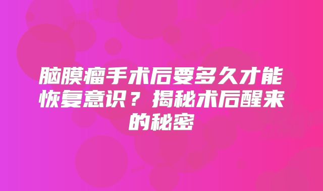 脑膜瘤手术后要多久才能恢复意识？揭秘术后醒来的秘密