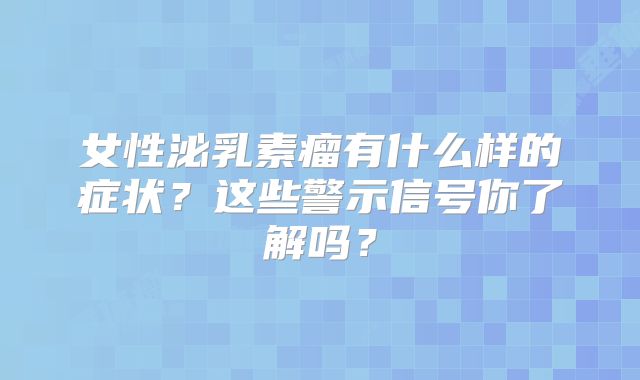 女性泌乳素瘤有什么样的症状？这些警示信号你了解吗？